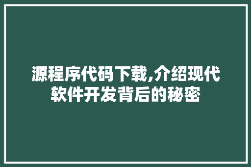 源程序代码下载,介绍现代软件开发背后的秘密