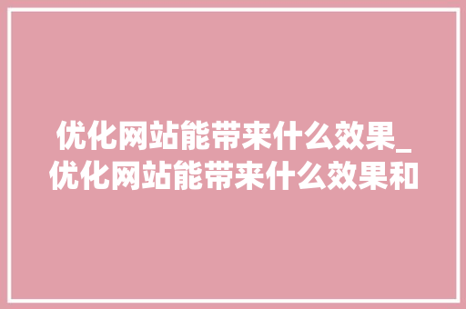 优化网站能带来什么效果_优化网站能带来什么效果和好处。 优化网站能带来什么效果_优化网站能带来什么效果和好处。 必应SEO