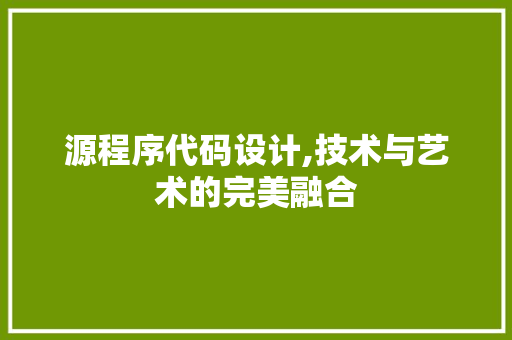 源程序代码设计,技术与艺术的完美融合 源程序代码设计,技术与艺术的完美融合 必应SEO