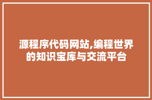 源程序代码网站,编程世界的知识宝库与交流平台