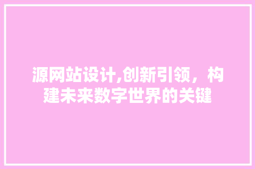源网站设计,创新引领，构建未来数字世界的关键