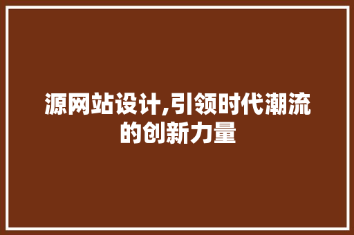 源网站设计,引领时代潮流的创新力量