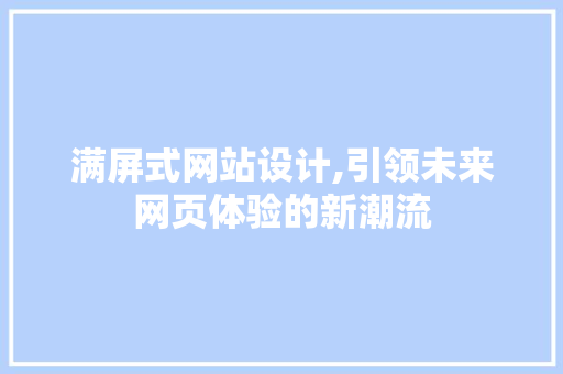 满屏式网站设计,引领未来网页体验的新潮流