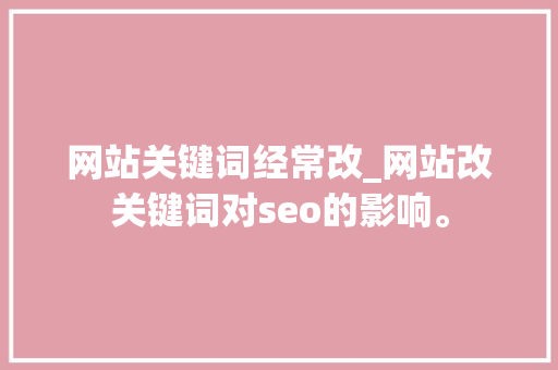 网站关键词经常改_网站改关键词对seo的影响。 网站关键词经常改_网站改关键词对seo的影响。 SEO关键词