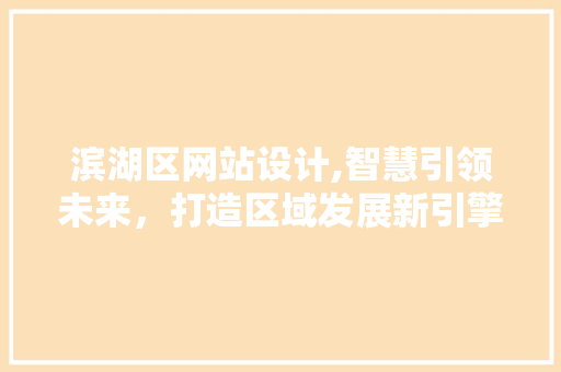 滨湖区网站设计,智慧引领未来，打造区域发展新引擎