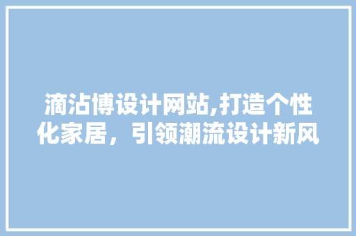 滴沾博设计网站,打造个性化家居，引领潮流设计新风尚