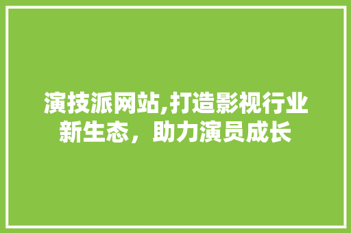 演技派网站,打造影视行业新生态，助力演员成长