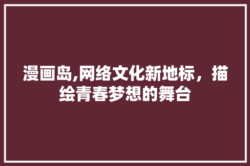 漫画岛,网络文化新地标，描绘青春梦想的舞台