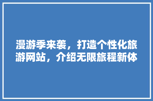 漫游季来袭，打造个性化旅游网站，介绍无限旅程新体验