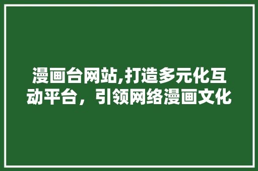 漫画台网站,打造多元化互动平台，引领网络漫画文化新风尚