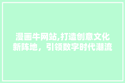 漫画牛网站,打造创意文化新阵地，引领数字时代潮流