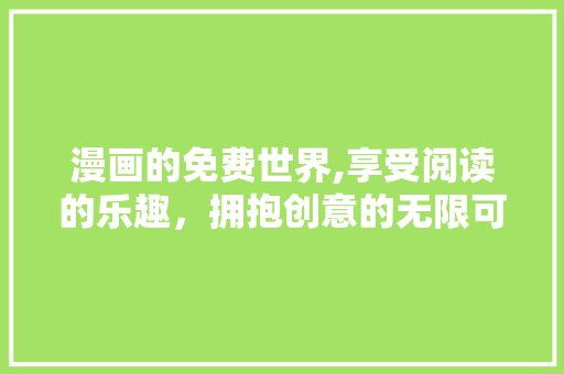 漫画的免费世界,享受阅读的乐趣，拥抱创意的无限可能