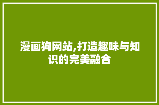 漫画狗网站,打造趣味与知识的完美融合