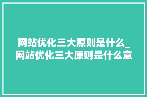 网站优化三大原则是什么_网站优化三大原则是什么意思。 网站优化三大原则是什么_网站优化三大原则是什么意思。 百度SEO