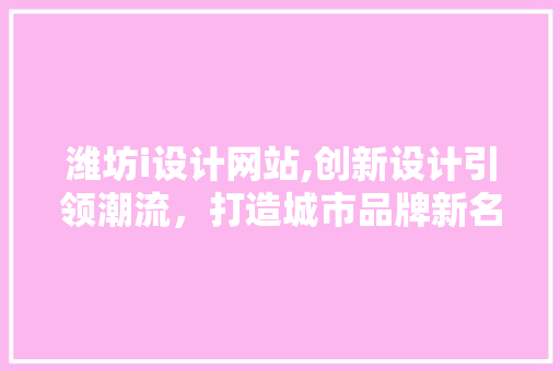 潍坊i设计网站,创新设计引领潮流，打造城市品牌新名片