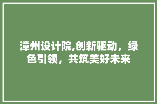 漳州设计院,创新驱动，绿色引领，共筑美好未来