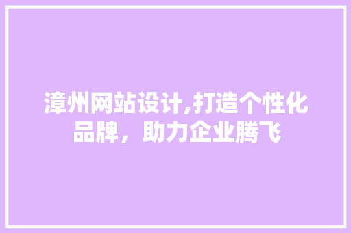 漳州网站设计,打造个性化品牌，助力企业腾飞