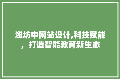潍坊中网站设计,科技赋能，打造智能教育新生态