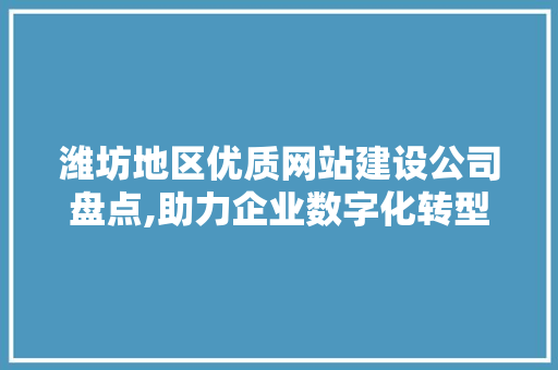 潍坊地区优质网站建设公司盘点,助力企业数字化转型