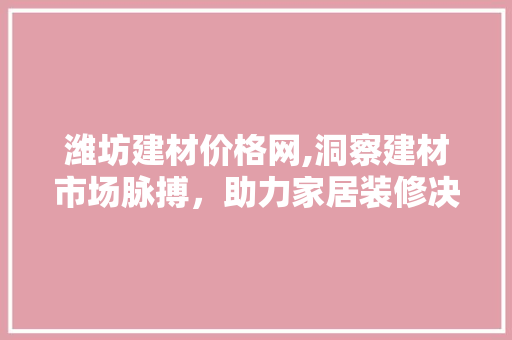 潍坊建材价格网,洞察建材市场脉搏，助力家居装修决策