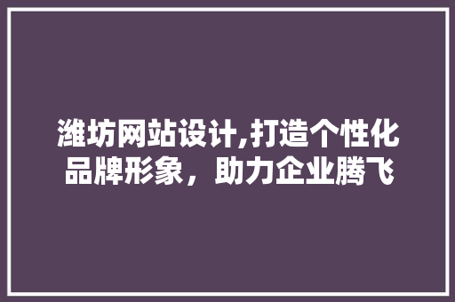 潍坊网站设计,打造个性化品牌形象，助力企业腾飞