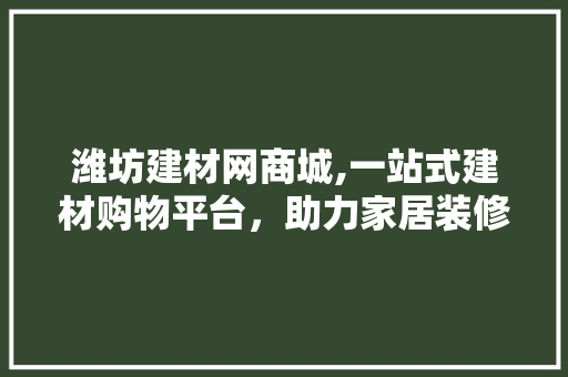 潍坊建材网商城,一站式建材购物平台，助力家居装修梦想成真
