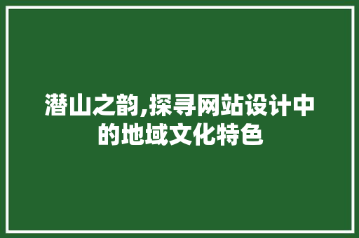潜山之韵,探寻网站设计中的地域文化特色