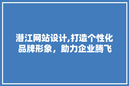 潜江网站设计,打造个性化品牌形象，助力企业腾飞