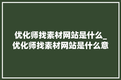 优化师找素材网站是什么_优化师找素材网站是什么意思。 优化师找素材网站是什么_优化师找素材网站是什么意思。 神马SEO