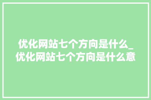 优化网站七个方向是什么_优化网站七个方向是什么意思。 优化网站七个方向是什么_优化网站七个方向是什么意思。 搜狗SEO