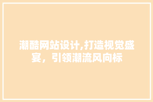 潮酷网站设计,打造视觉盛宴，引领潮流风向标