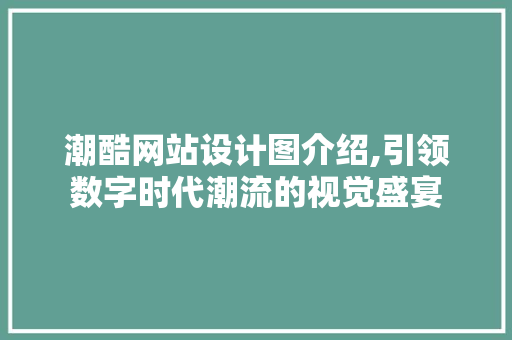 潮酷网站设计图介绍,引领数字时代潮流的视觉盛宴
