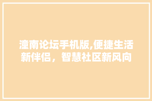潼南论坛手机版,便捷生活新伴侣，智慧社区新风向 潼南论坛手机版,便捷生活新伴侣，智慧社区新风向 百度SEO