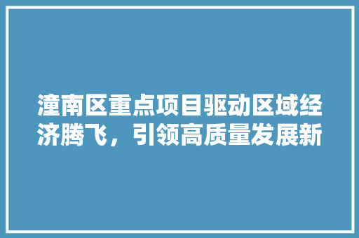 潼南区重点项目驱动区域经济腾飞，引领高质量发展新篇章 潼南区重点项目驱动区域经济腾飞，引领高质量发展新篇章 神马SEO