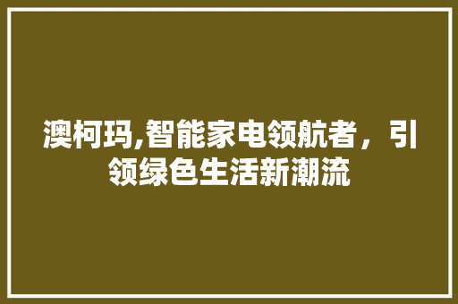 澳柯玛,智能家电领航者，引领绿色生活新潮流 澳柯玛,智能家电领航者，引领绿色生活新潮流 搜狗SEO