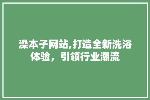 澡本子网站,打造全新洗浴体验，引领行业潮流