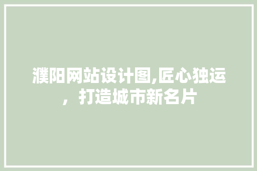 濮阳网站设计图,匠心独运，打造城市新名片