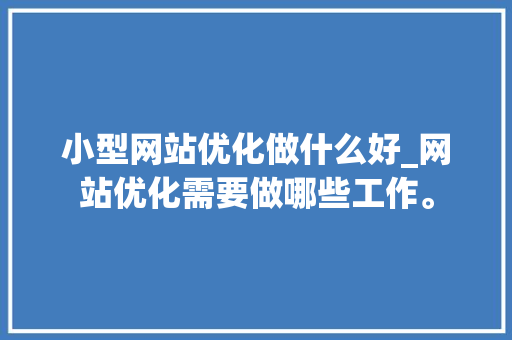 小型网站优化做什么好_网站优化需要做哪些工作。 小型网站优化做什么好_网站优化需要做哪些工作。 神马SEO