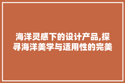 海洋灵感下的设计产品,探寻海洋美学与适用性的完美融合