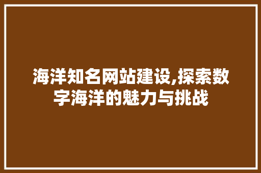 海洋知名网站建设,探索数字海洋的魅力与挑战