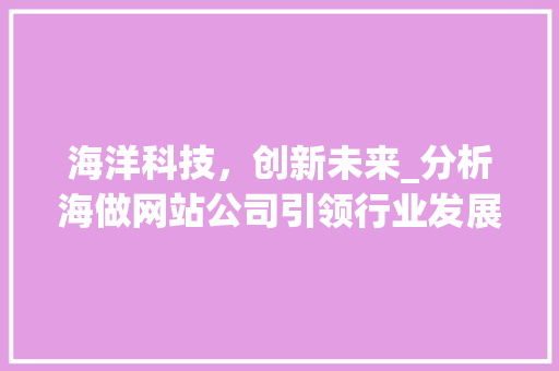 海洋科技，创新未来_分析海做网站公司引领行业发展的独到之处