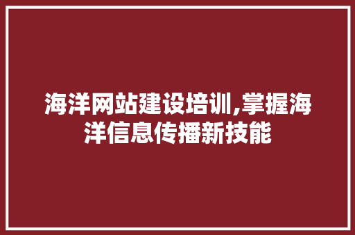 海洋网站建设培训,掌握海洋信息传播新技能