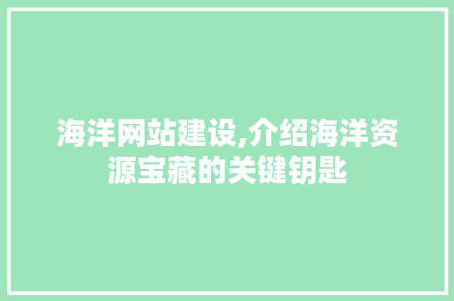 海洋网站建设,介绍海洋资源宝藏的关键钥匙