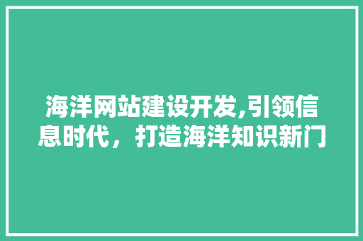 海洋网站建设开发,引领信息时代，打造海洋知识新门户