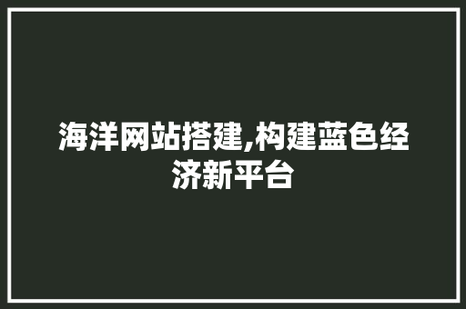 海洋网站搭建,构建蓝色经济新平台