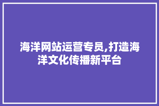 海洋网站运营专员,打造海洋文化传播新平台