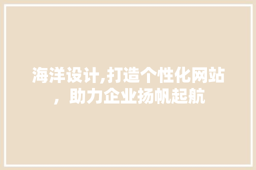 海洋设计,打造个性化网站，助力企业扬帆起航