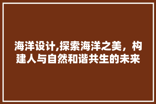 海洋设计,探索海洋之美，构建人与自然和谐共生的未来