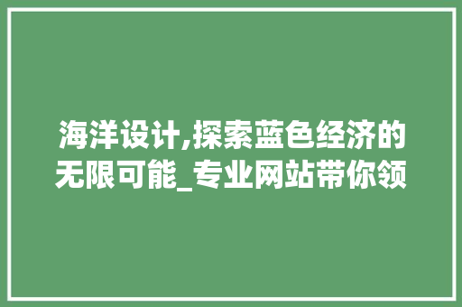 海洋设计,探索蓝色经济的无限可能_专业网站带你领略海洋设计的魅力