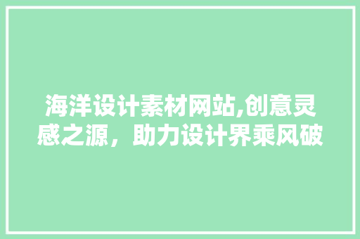海洋设计素材网站,创意灵感之源，助力设计界乘风破浪